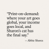 “Print-on-demand: where your art goes global, your income goes local, and Sharon’s cat has the final say.” — Abbie Shores
